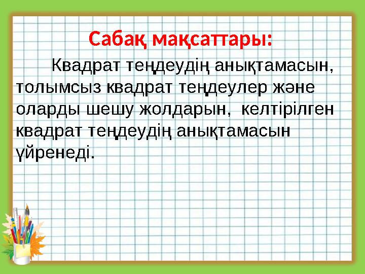 Сабақ мақсаттары: Квадрат теңдеудің анықтамасын, толымсыз квадрат теңдеулер және оларды шешу жолдарын, келтірілген кв