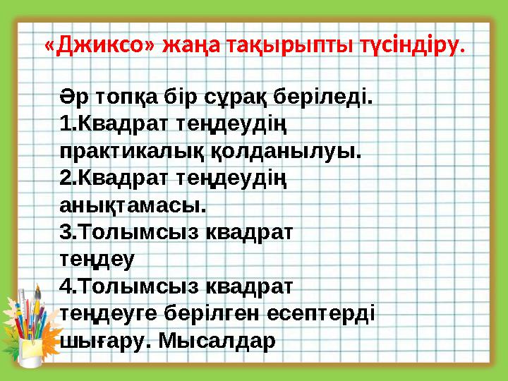 «Джиксо» жаңа тақырыпты түсіндіру. Әр топқа бір сұрақ беріледі. 1.Квадрат теңдеудің практикалық қолданылуы. 2.Квадрат теңдеудің