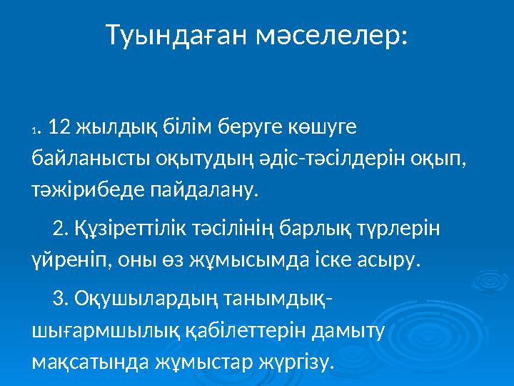 Туындаған мәселелер: 1. 12 жылдық білім беруге көшуге байланысты оқытудың әдіс-тәсілдерін оқып, тәжірибеде пайдалану. 2. Қ