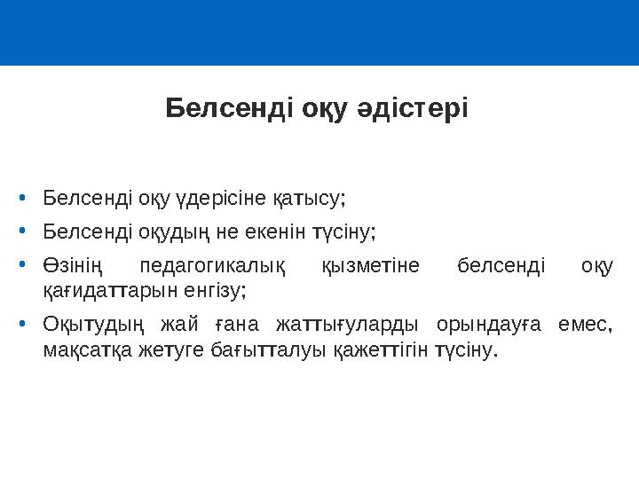 Белсенді оқу әдістері •Белсенді оқу үдерісіне қатысу; •Белсенді оқудың не екенін түсіну; •Өзінің педагогикалық қызметіне белсе