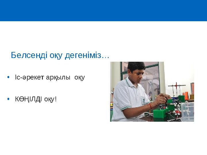 •Іс-әрекет арқылы оқу •КӨҢІЛДІ оқу! Белсенді оқу дегеніміз…