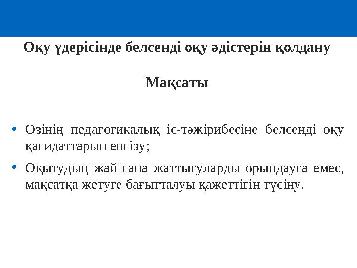 Оқу үдерісінде белсенді оқу әдістерін қолдану Мақсаты •Өзінің педагогикалық іс-тәжірибесіне белсенді оқу қағидаттарын енгізу;