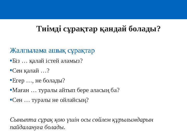 Тиімді сұрақтар қандай болады? Жалпылама ашық сұрақтар •Біз … қалай істей аламыз? •Сен қалай …? •Егер …, не болады? •Маған … тур