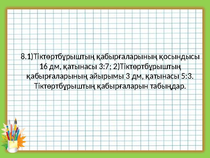 8.1)Тіктөртбұрыштың қабырғаларының қосындысы 16 дм, қатынасы 3:7; 2)Тіктөртбұрыштың қабырғаларының айырымы 3 дм, қатынасы 5:3.