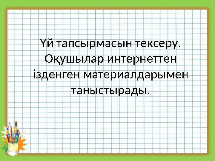 Үй тапсырмасын тексеру. Оқушылар интернеттен ізденген материалдарымен таныстырады.