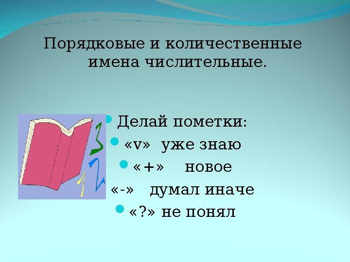  Делай пометки:  « v » уже знаю  «+» новое  «-» думал иначе  «?» не понялПорядковые и количественные имена числитель