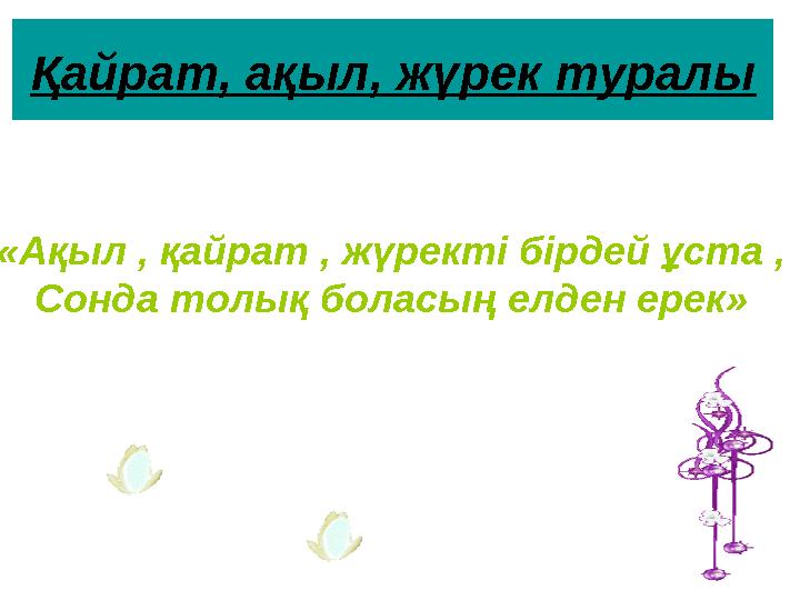 Қайрат, ақыл, жүрек туралы «Ақыл , қайрат , жүректі бірдей ұста , Сонда толық боласың елде