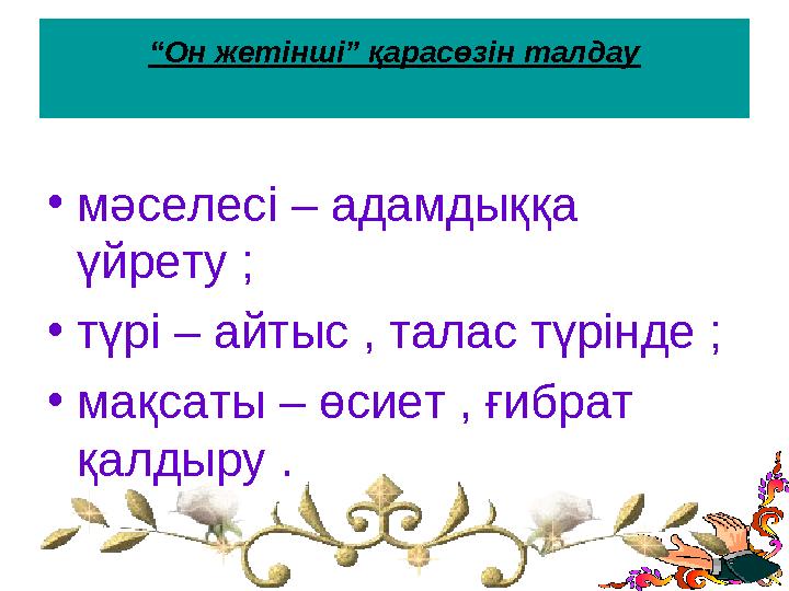 “Он жетінші” қарасөзін талдау •мәселесі – адамдыққа үйрету ; •түрі – айтыс , талас түрінде ; •мақсаты – өсиет , ғибрат қал