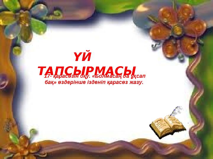 ҮЙ ТАПСЫРМАСЫ 17- қарасөзін оқу. «Болмасаң да ұқсап бақ» өздерінше ізденіп қарасөз жазу.