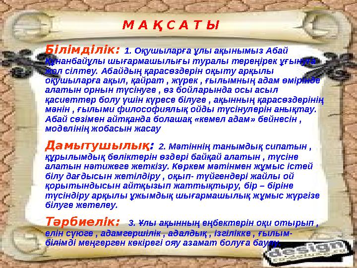 М А Қ С А Т Ы Білімділік: 1. Оқушыларға ұлы ақынымыз Абай Құнанбайұлы шығармашылығы туралы тереңірек ұғынуға жол сілтеу. Абайд