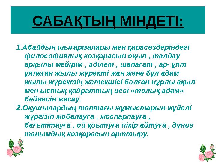 САБАҚТЫҢ МІНДЕТІ: 1.Абайдың шығармалары мен қарасөздеріндегі философиялық көзқарасын оқып , талдау арқылы мейірім , әділет , ш