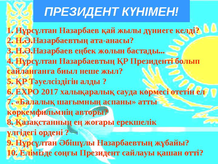 ПРЕЗИДЕНТ КҮНІМЕН! 1. Нұрсұлтан Назарбаев қай жылы дүниеге келді? 2. Н.Ә.Назарбаевтың ата-анасы? 3. Н.Ә.Назарбаев еңбек жолын