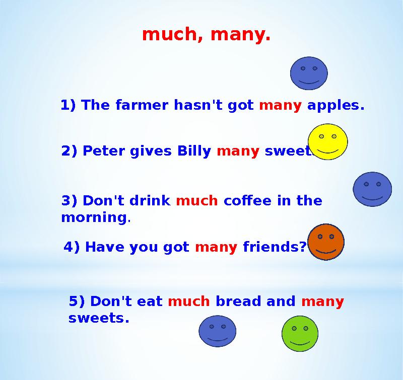 much, many. 1) The farmer hasn't got many apples. 2) Peter gives Billy many sweets. 3) Don't drink much coffee in the morning.