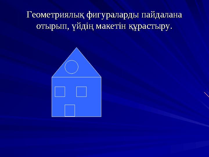 Геометриялық фигураларды пайдалана Геометриялық фигураларды пайдалана отырып, үйдің макетін құрастыру.отырып, үйдің макетін құр