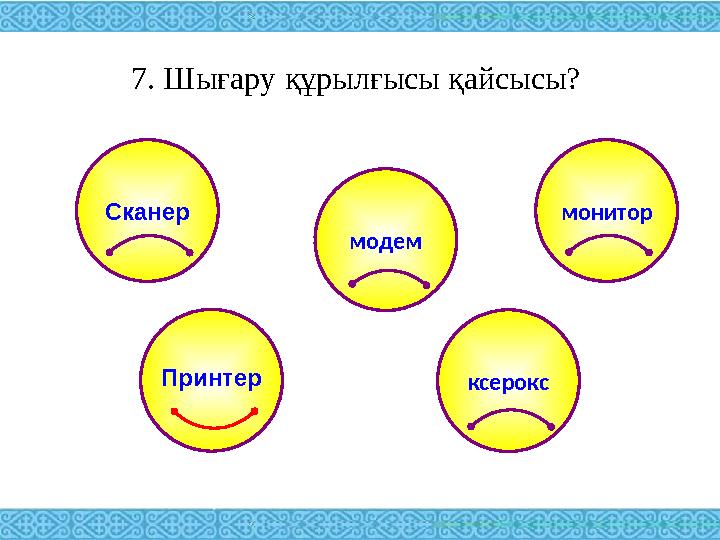 7. Шығару құрылғысы қайсысы? Сканер монитор модем ксероксПринтер