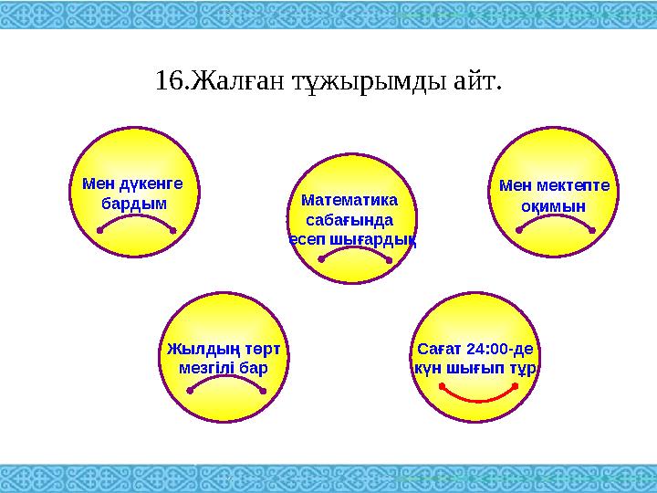 16.Жалған тұжырымды айт. Мен дүкенге бардым Мен мектепте оқимын Математика сабағында есеп шығардық Жылдың төрт мезгілі бар