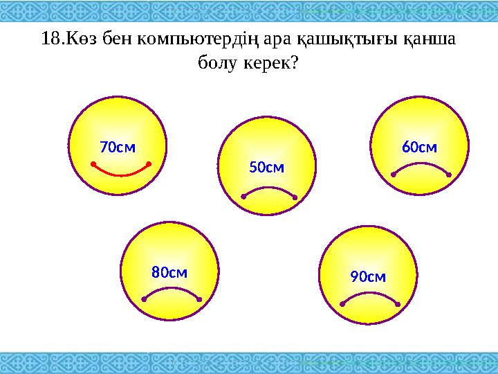 18.Көз бен компьютердің ара қашықтығы қанша болу керек? 90см 60см 50см 80см 70см