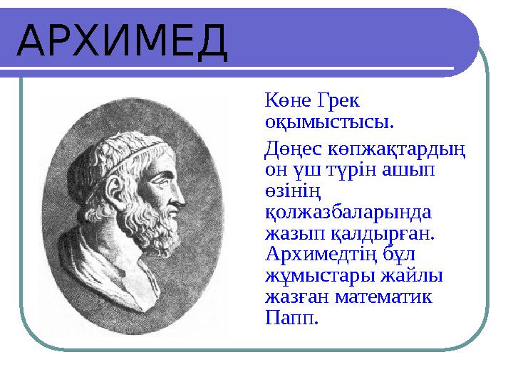 АРХИМЕД Көне Грек оқымыстысы. Дөңес көпжақтардың он үш түрін ашып өзінің қолжазбаларында жазып қалдырған. Архимедтің бұл
