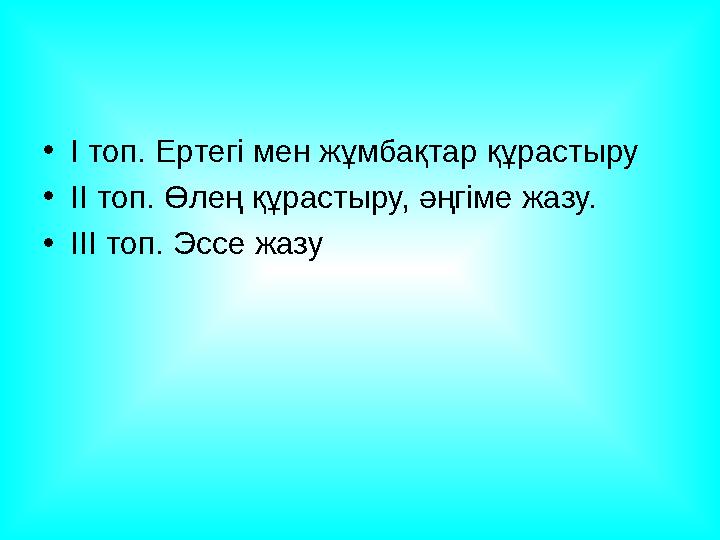 • І топ. Ертегі мен жұмбақтар құрастыру • ІІ топ. Өлең құрастыру, әңгіме жазу. • ІІІ топ. Эссе жазу