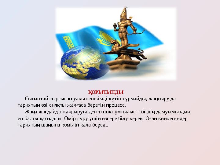ҚОРЫТЫНДЫ Сынаптай сырғыған уақыт ешкімді күтіп тұрмайды, жаңғыру да тарихтың өзі сияқты жалғаса беретін процесс. Жаң