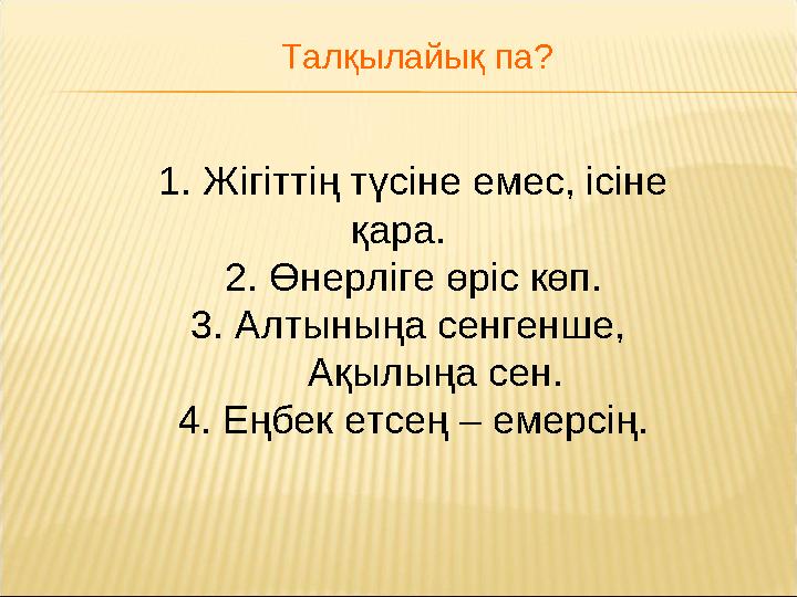 1. Жігіттің түсіне емес, ісіне қара. 2. Өнерліге өріс көп. 3. Алтыныңа сенгенше, Ақылыңа сен. 4. Еңбек етсең – емерсің. Та
