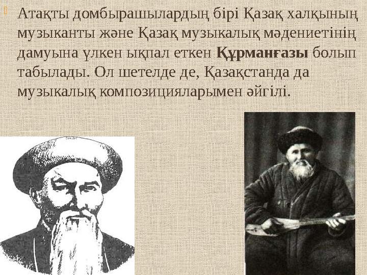Атақты домбырашылардың бiрi Қазақ халқының музыканты және Қазақ музыкалық мәдениетiнiң дамуына үлкен ықпал еткен Құрманғазы б