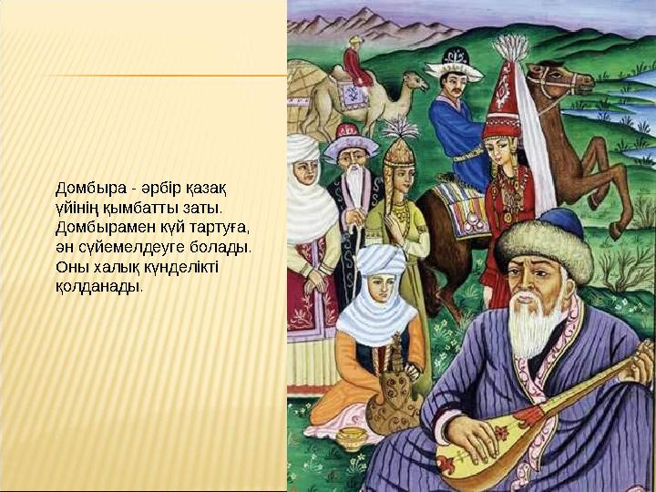 Домбыра - әрбір қазақ үйінің қымбатты заты. Домбырамен күй тартуға, ән сүйемелдеуге болады. Оны халық күнделікті қолданады