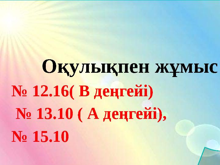 Оқулықпен жұмыс № 12.16( В деңгейі) № 13.10 ( А деңгейі), № 15.10 Оқулықпен жұмыс № 12.16( В деңгейі) № 13.10 ( А деңгейі), № 15.10