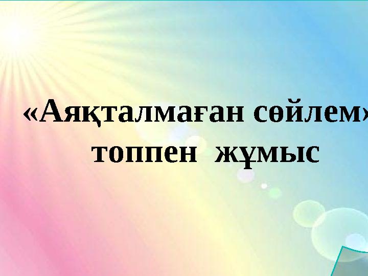 «Аяқталмаған сөйлем» - топпен жұмыс «Аяқталмаған сөйлем» - топпен жұмыс