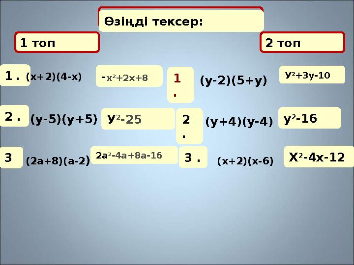 1 топ 2 топ Өзіңді тексер: 1 .(х+2)(4-х) -х 2 +2х+8 2 .(у-5)(у+5) У 2 -25 3 (2а+8)(а-2) 2а 2 -4а+8а-16 1 . (у-2)(5+у) 1 топ 2 топ Өзіңді тексер: 1 .(х+2)(4-х) -х 2 +2х+8 2 .(у-5)(у+5) У 2 -25 3 (2а+8)(а-2) 2а 2 -4а+8а-16 1 . (у-2)(5+у)