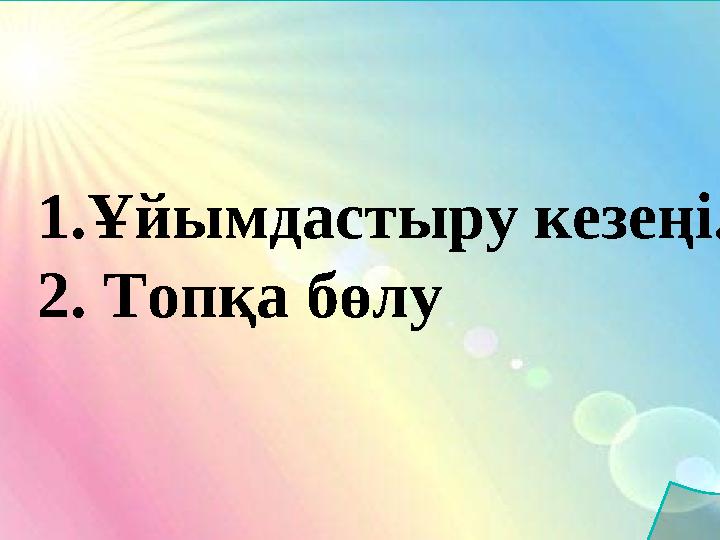 1.Ұйымдастыру кезеңі. 2. Топқа бөлу 1.Ұйымдастыру кезеңі. 2. Топқа бөлу