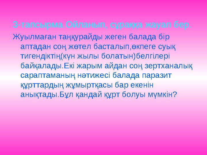 3-тапсырма.Ойланып, сұраққа жауап бер. Жуылмаған таңқурайды жеген балада бір аптадан соң жөтел басталып,өкпеге суық тигендікті