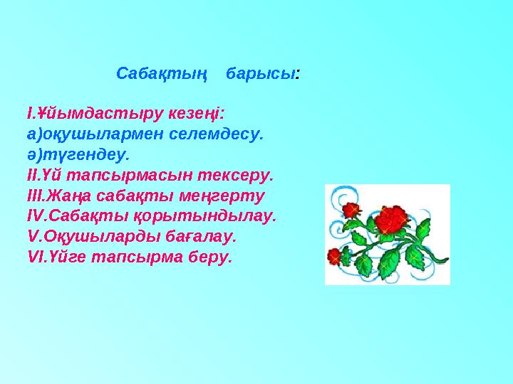 І.Ұйымдастыру кезеңі: а)оқушылармен селемдесу. ә)түгендеу. ІІ.Үй тапсырмасын тексеру. ІІІ.Жаңа сабақты меңгерту І V .Сабақты қ