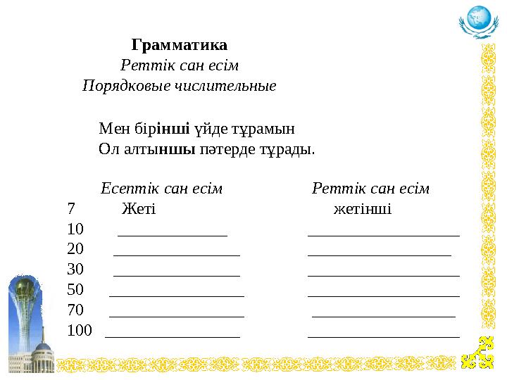 Мен бірінші үйде тұрамын Ол алтыншы пәтерде тұрады. Грамматика Реттік сан есім Порядковые числительные Есептік сан есім