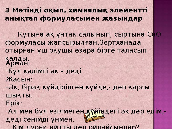 3 Мәтінді оқып, химиялық элементті анықтап формуласымен жазындар Құтыға ақ ұнтақ салынып, сыртына CaO формуласы жапсыры