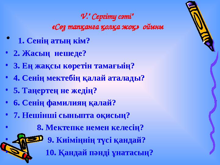V." Сергіту сәті" «Сөз тапқанға қолқа жоқ» ойыны • 1. Сенің атың кім? •2. Жасың нешеде? •3. Ең жақсы көретін тамағыің? •4. Се