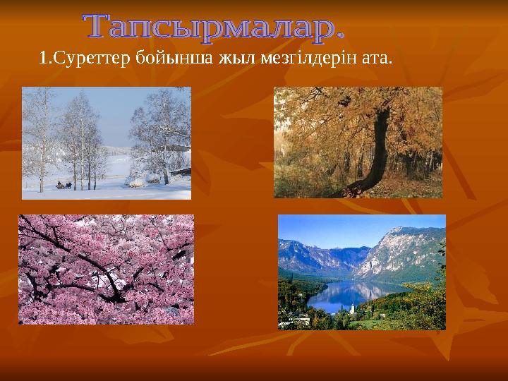 1.Суреттер бойынша жыл мезгілдерін ата.