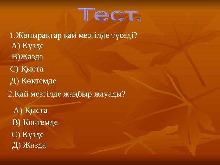 1.Жапырақтар қай мезгілде түседі? А) Күзде В)Жазда С) Қыста Д) Көктемде 2.Қай мезгілде жаңбыр жауады? С) Күзде Д) Жазда