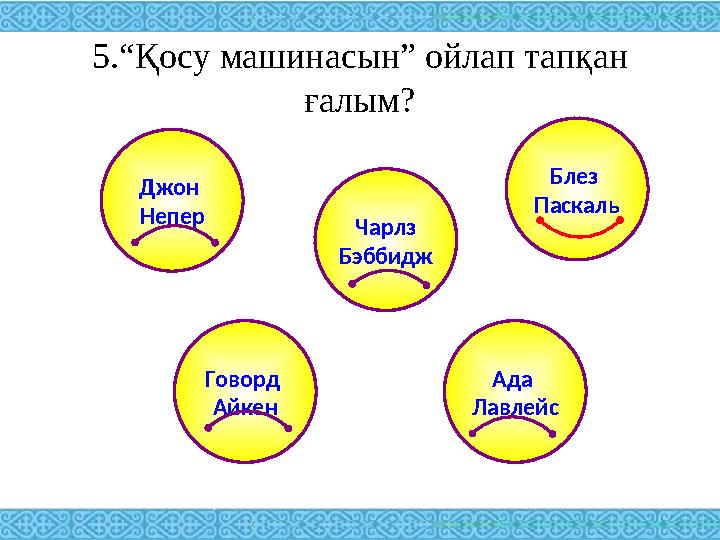 5.“Қосу машинасын” ойлап тапқан ғалым? Ада Лавлейс Джон Непер Чарлз Бэббидж Говорд Айкен Блез Паскаль