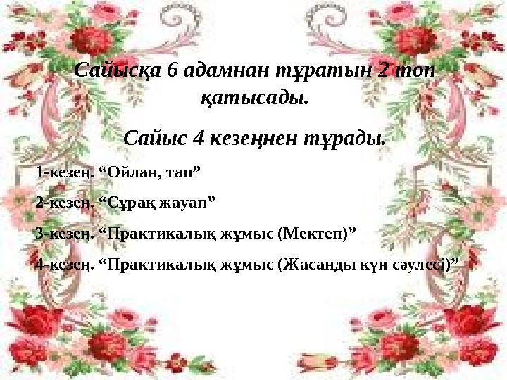 Сайысқа 6 адамнан тұратын 2 топ қатысады. Сайыс 4 кезеңнен тұрады. 1-кезең. “Ойлан, тап” 2-кезең. “Сұрақ жауап” 3-кезең. “Прак