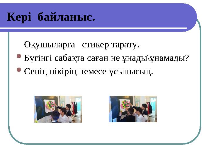 Кері байланыс. Оқушыларға стикер тарату. Бүгінгі сабақта саған не ұнады\ұнамады? Сенің пікірің немесе ұсынысың.