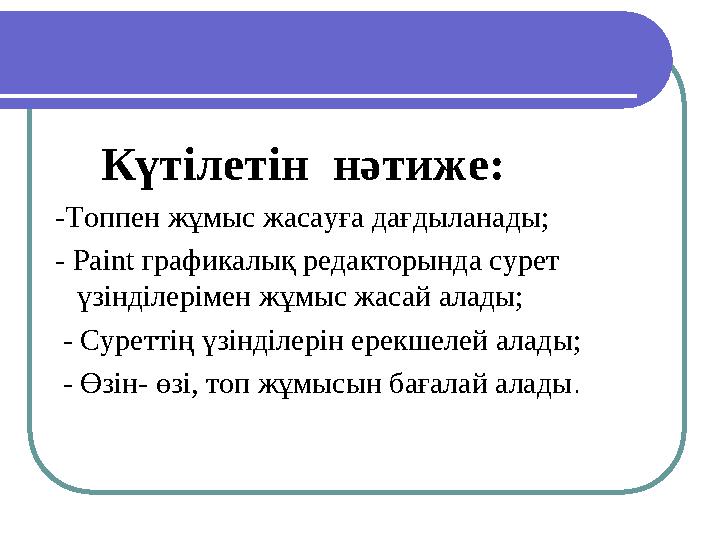 Күтілетін нәтиже: -Топпен жұмыс жасауға дағдыланады; - Paint графикалық редакторында сурет үзінділерімен жұмыс жасай а