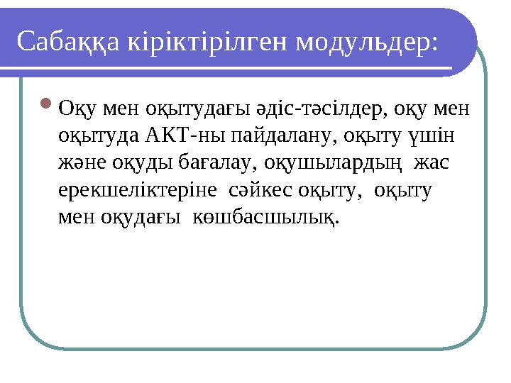 Сабаққа кіріктірілген модульдер: Оқу мен оқытудағы әдіс-тәсілдер, оқу мен оқытуда АКТ-ны пайдалану, оқыту үшін және оқуды бағ