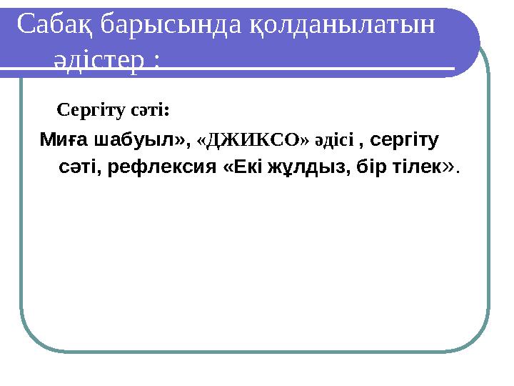 Сабақ барысында қолданылатын әдістер : Сергіту сәті: Миға шабуыл», «ДЖИКСО» әдісі , сергіту сәті, рефлексия «Екі жұ