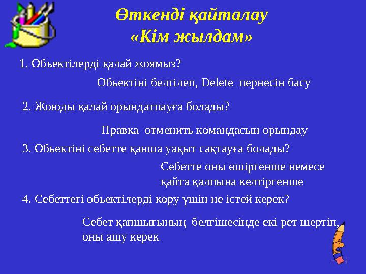 Өткенді қайталау «Кім жылдам» 1. Обьектілерді қалай жоямыз? Обьектіні белгілеп, Delete пернесін басу 2. Жоюды қалай орындатп