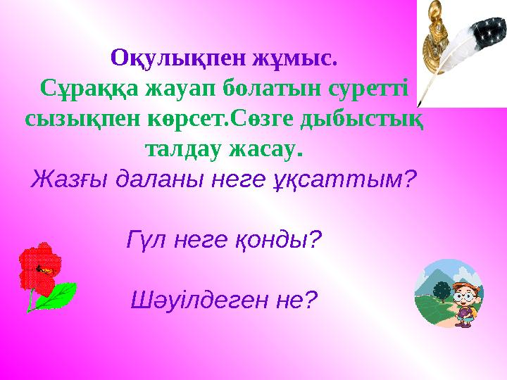 Оқулықпен жұмыс. Сұраққа жауап болатын суретті сызықпен көрсет.Сөзге дыбыстық талдау жасау. Жазғы даланы неге ұқсаттым? Гүл не