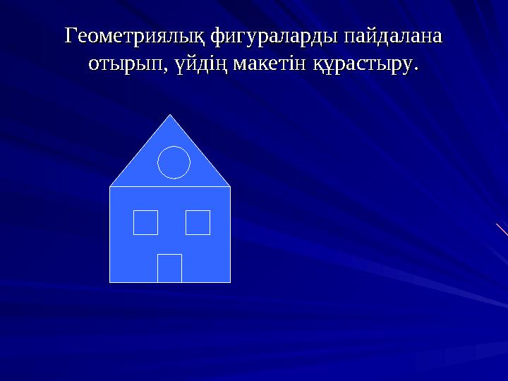 Геометриялық фигураларды пайдалана Геометриялық фигураларды пайдалана отырып, үйдің макетін құрастыру.отырып, үйдің макетін құр