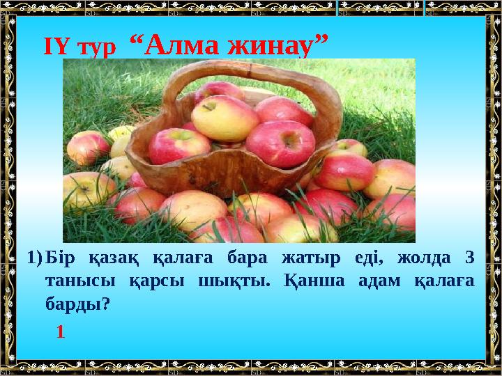 ІҮ тур “Алма жинау” 1)Бір қазақ қалаға бара жатыр еді, жолда 3 танысы қарсы шықты. Қанша адам қалаға барды? 1