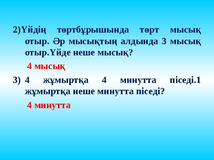 2)Үйдің төртбұрышында төрт мысық отыр. Әр мысықтың алдында 3 мысық отыр.Үйде неше мысық? 4 мысық 3)4 жұмыртқа 4 минутта