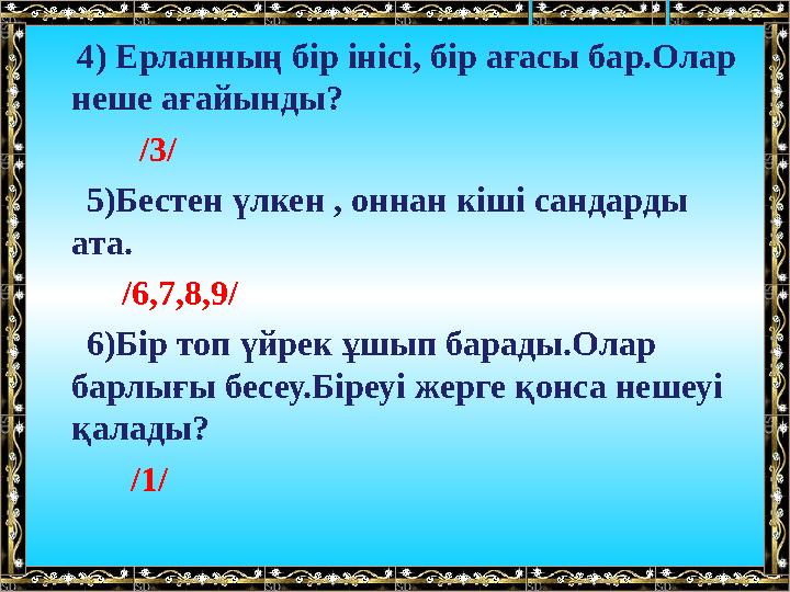 4) Ерланның бір інісі, бір ағасы бар.Олар неше ағайынды? /3/ 5)Бестен үлкен , оннан кіші сандарды ата